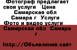 Фотограф предлагает свои услуги › Цена ­ 800 - Самарская обл., Самара г. Услуги » Фото и видео услуги   . Самарская обл.,Самара г.